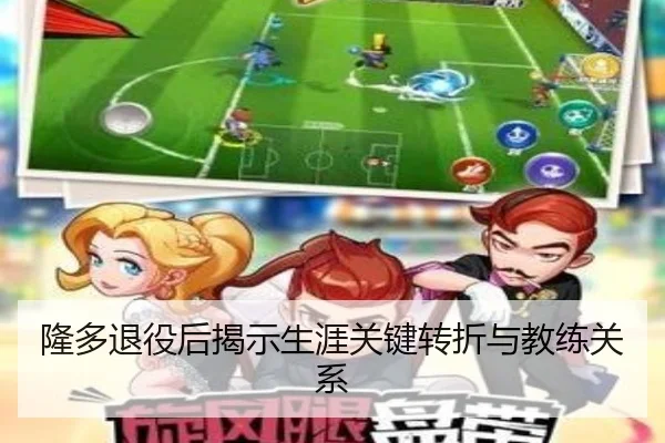 隆多退役后揭示生涯关键转折与教练关系